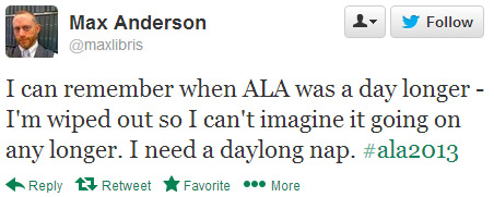 Max Anderson tweeted: I can remember when ALA was a day longer. I'm wiped out so I can't imagine it going on any longer. I need a daylong nap. #ala2013