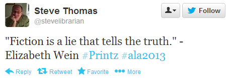 Steve Thomas tweeted: "Fiction is a lie that tells the truth." --Elizabeth Wein #Printz #ala2013