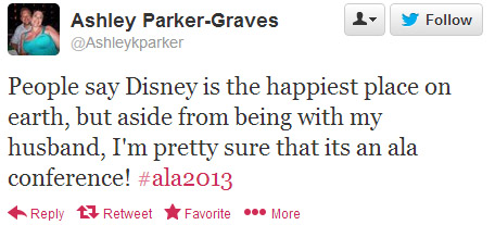 Ashley Parker-Grave tweeted: People say Disney is the happiest place on earch, but aside from benig with my husband, I'm pretty sure that it's an ALA conference! #ala2013