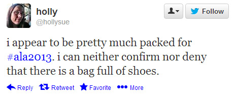 @hollysue tweeted: I appear to be pretty much packed for #ala2013. I can neither confirm nor deny that there is a bag full of shoes.