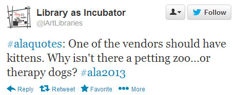 Library as Incubator tweeted: One of the vendors should have kittens. Why isn't there a petting zoo. . .or therapy dogs? #ala2013