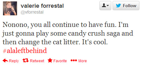 Valerie Forrestal tweeted: Nonono, you all continue to have fun. I'm just gonna play some candy crush saga and then change the cat litter. It's cool. #alaleftbehind