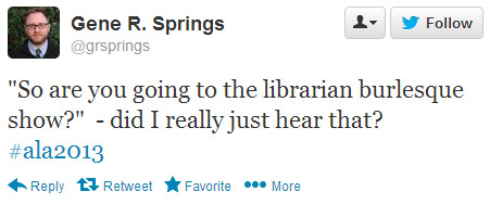 Gene R. Springs tweeted: "So are you going to the librarian burlesque show?" Did I really just hear that? #ala2013