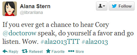 Alana Stern tweeted: If you ever get a chance to hear Cory @doctorow speak, do yourself a favor and go listen. Wow. #ala2013TTT #ala2013
