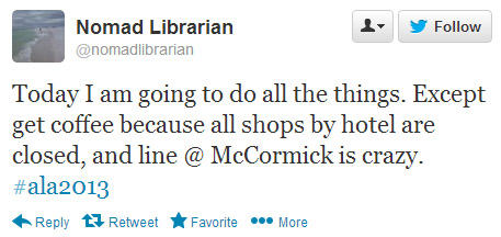 Nomad Librarian tweeted: Today I am going to do all the things. Except get coffee because all shops by hotel are closed, and line @ McCormick is crazy. #ala2013