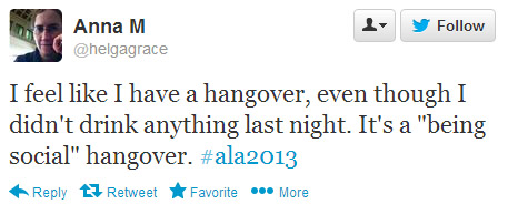 Anna M. tweeted: I feel like I have a hangover, even though I didn't drink anything last night. It's a "being social" hangover. #ala2013