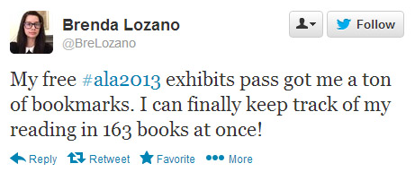 Brenda Lozano tweeted: My free #ala2013 exhibits pass got me a ton of bookmarks. I can finally keep track of my reading in 163 books at once! 