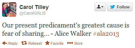 Carol Tilley tweeted: Our present predicament's greatest cause is fear of sharing...Alice Walker #ala2013