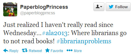 PaperblogPrincess tweeted: Just realized I haven't really read since Wednesday...#ala2013: Where librarians go to not read books! #librarianproblems