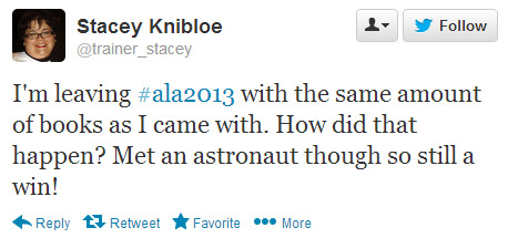 Stacey Knibloe tweeted: I'm leaving #ala2013 with the same amount of books as I came with. How did that happen? Met an astronaut though so still a win!