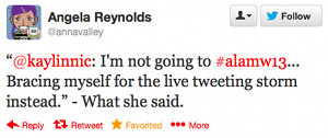 @kaylinnic: I'm not going to #alamw13... Bracing myself for the live tweeting storm instead." - What she said.