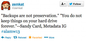 "Backups are not preservation." "You do not keep things on your hard drive forever."--Sandy Card, Metadata IG #alamw13