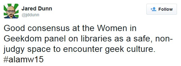 Good consensus at the Women in Geekdom panel on libraries as a safe, non-judgy space to encounter geek culture. #alamw15