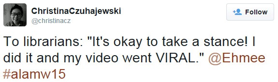 To librarians: "It's okay to take a stance! I did it and my video went VIRAL." @Ehmee #alamw15