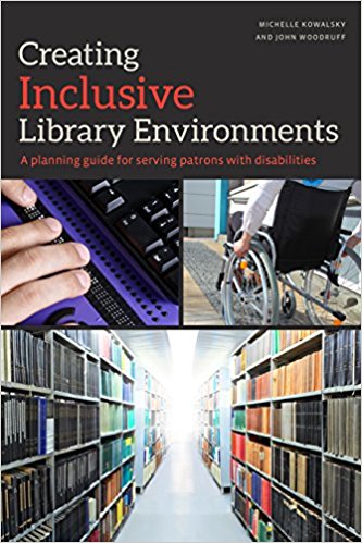 Creating Inclusive Library Environments: A Planning Guide for Serving Patrons with Disabilities by Michelle Kowalsky and John Woodruff (ALA Editions, 2017).