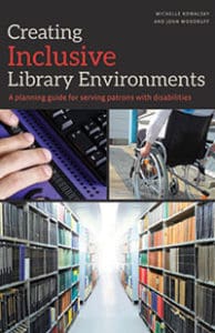 Creating Inclusive Library Environments: A Planning Guide for Serving Patrons with Disabilities, by Michelle Kowalsky and John Woodruff
