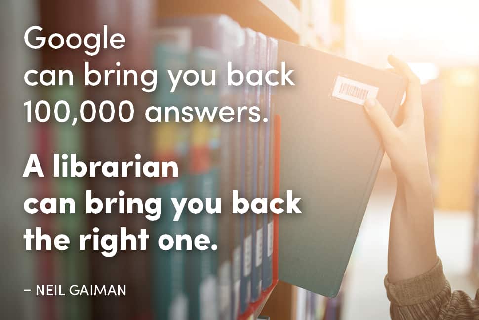 Google can bring you back 100,000 answers. A librarian can bring you back the right one. --Neil Gaiman