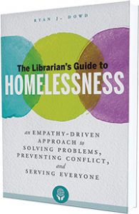 This is an excerpt from The Librarian's Guide to Homelessness: An Empathy-Driven Approach to Solving Problems, Preventing Conflict, and Serving Everyone by Ryan J. Dowd (ALA Editions, 2018).