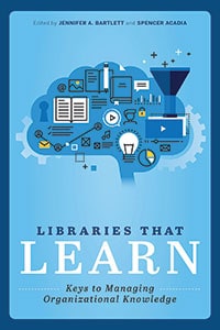 This is an excerpt from Libraries that Learn: Keys to Managing Organizational Knowledge, edited by Jennifer A. Bartlett and Spencer Acadia (ALA Editions, 2019).