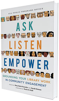 This is an excerpt from Ask, Listen, Empower: Grounding Your Library Work in Community Engagement, edited by Mary Davis Fournier and Sarah Ostman (ALA Editions, 2021).