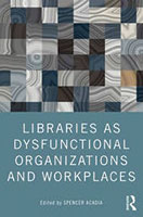 Libraries as Dysfunctional Organizations and Workplaces Edited by Spencer Acadia