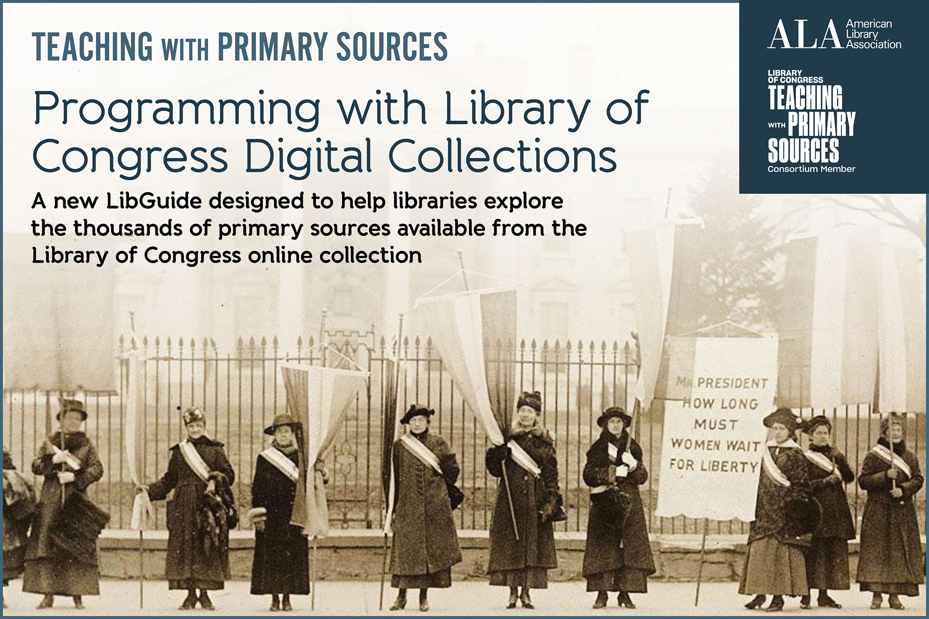 A sepiatone photo of suffragettes with text overlaid: "Teaching with Primary Sources, programming with Library of Congress digital collections. A new LibGuide designed to help libraries explore the thousands of primary sources available from the Library of Congress online collection."