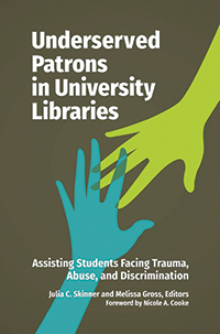 Underserved Patrons in University Libraries: Assisting Students Facing Trauma, Abuse, and Discrimination Edited by Julia C. Skinner and Melissa Gross