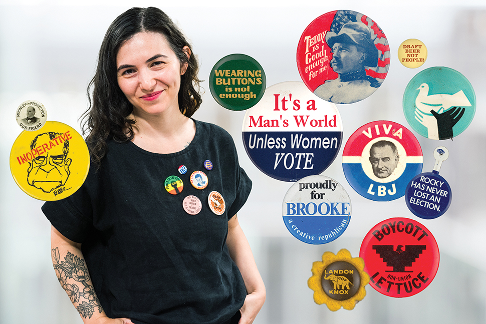 Librarian Corinne Wolfson wearing several buttons from Harvard University's political button collection, surrounded by a collage of buttons reading, "Wearing buttons is not enough," "Teddy is good enough for me (alongside a photo of Teddy Roosevelt), McKinley and protection, Draft beer not people, It's a man's world unless women vote, Boycott non-union lettuce, Proudly for Brooke - a creative Republican, Viva LBJ, Rocky has never lost an election, and an illustration of black and white hands cradling a dove of peace.