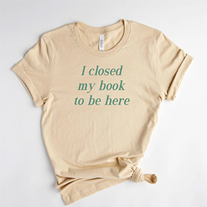 I Closed My Book to Be Here T-Shirt